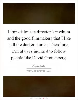 I think film is a director’s medium and the good filmmakers that I like tell the darker stories. Therefore, I’m always inclined to follow people like David Cronenberg Picture Quote #1
