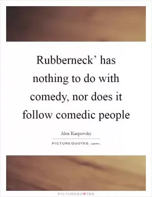 Rubberneck’ has nothing to do with comedy, nor does it follow comedic people Picture Quote #1