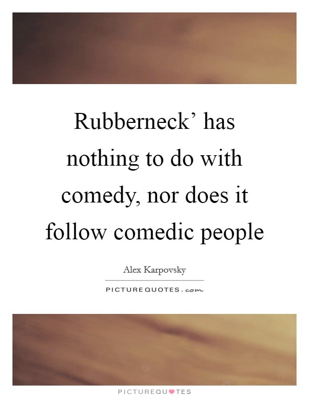 Rubberneck' has nothing to do with comedy, nor does it follow comedic people Picture Quote #1