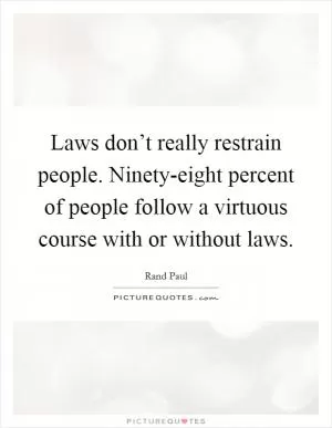 Laws don’t really restrain people. Ninety-eight percent of people follow a virtuous course with or without laws Picture Quote #1
