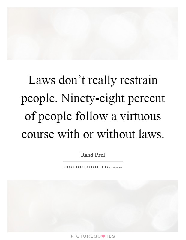 Laws don't really restrain people. Ninety-eight percent of people follow a virtuous course with or without laws. Picture Quote #1