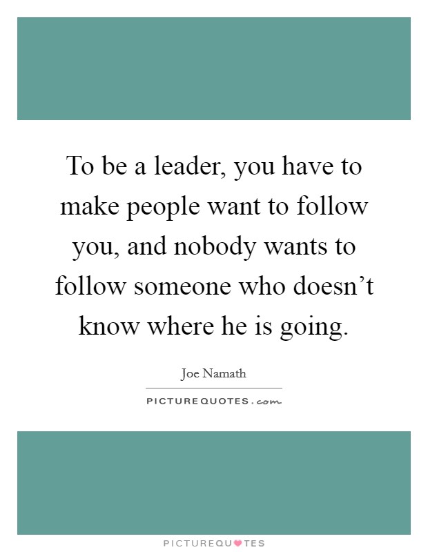 To be a leader, you have to make people want to follow you, and nobody wants to follow someone who doesn't know where he is going. Picture Quote #1