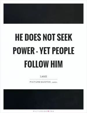 He does not seek power - yet people follow him Picture Quote #1