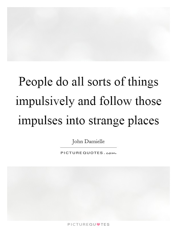People do all sorts of things impulsively and follow those impulses into strange places Picture Quote #1