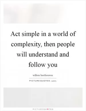 Act simple in a world of complexity, then people will understand and follow you Picture Quote #1
