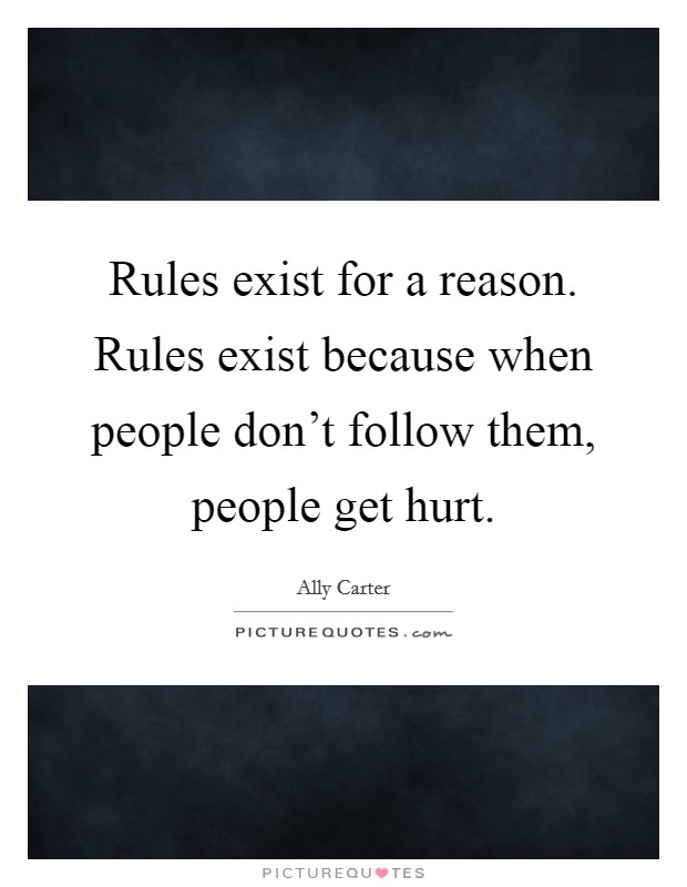 Rules exist for a reason. Rules exist because when people don't follow them, people get hurt. Picture Quote #1