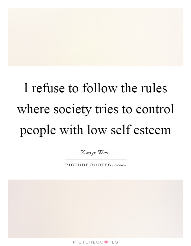 I refuse to follow the rules where society tries to control people with low self esteem Picture Quote #1