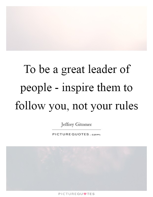 To be a great leader of people - inspire them to follow you, not your rules Picture Quote #1