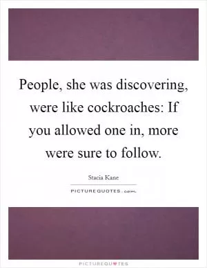 People, she was discovering, were like cockroaches: If you allowed one in, more were sure to follow Picture Quote #1