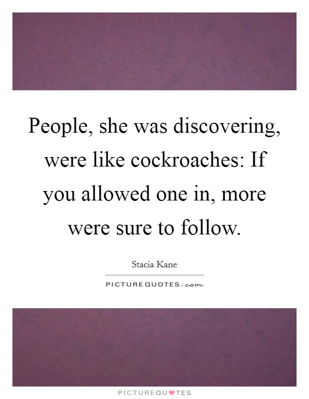 People, she was discovering, were like cockroaches: If you allowed one in, more were sure to follow. Picture Quote #1