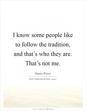 I know some people like to follow the tradition, and that’s who they are. That’s not me Picture Quote #1