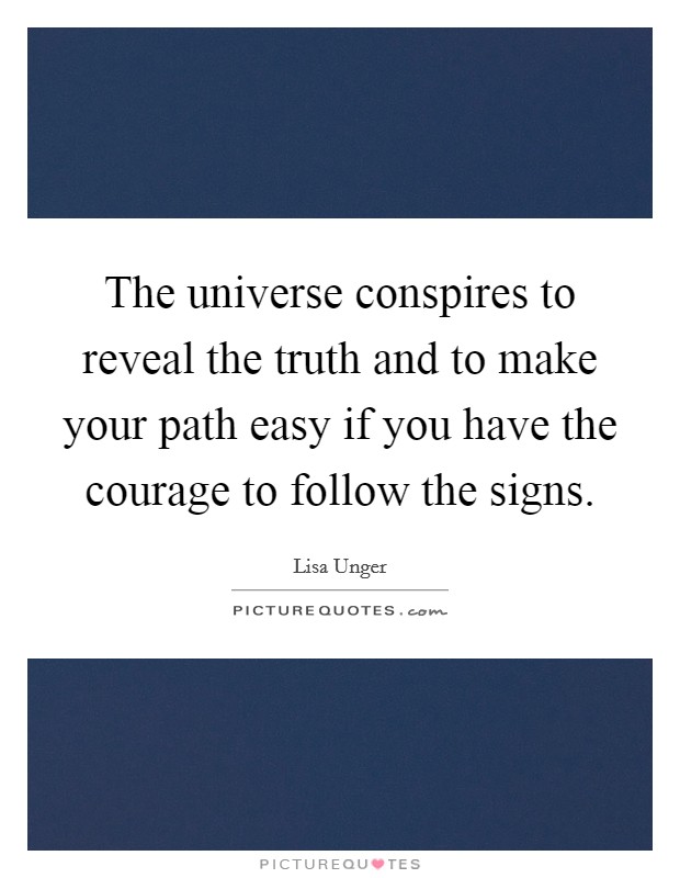 The universe conspires to reveal the truth and to make your path easy if you have the courage to follow the signs. Picture Quote #1