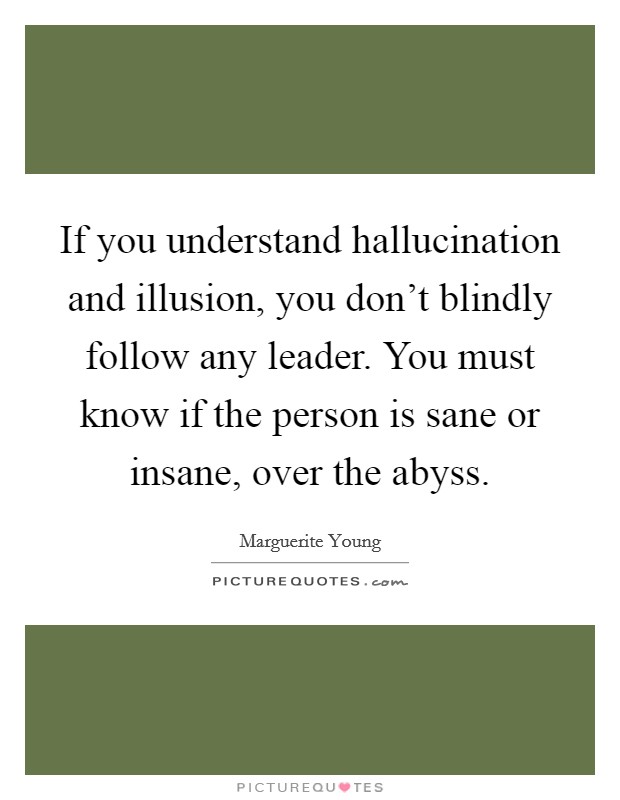 If you understand hallucination and illusion, you don't blindly follow any leader. You must know if the person is sane or insane, over the abyss. Picture Quote #1
