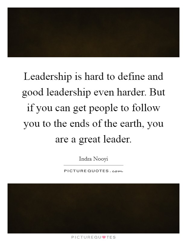 Leadership is hard to define and good leadership even harder. But if you can get people to follow you to the ends of the earth, you are a great leader. Picture Quote #1