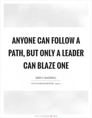 Anyone can follow a path, but only a leader can blaze one Picture Quote #1