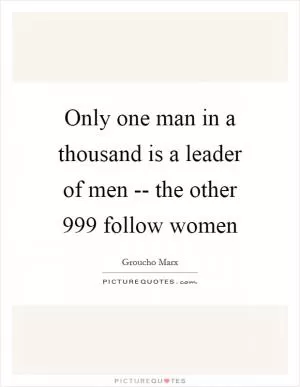 Only one man in a thousand is a leader of men -- the other 999 follow women Picture Quote #1