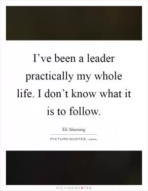 I’ve been a leader practically my whole life. I don’t know what it is to follow Picture Quote #1