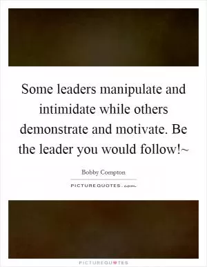 Some leaders manipulate and intimidate while others demonstrate and motivate. Be the leader you would follow!~ Picture Quote #1