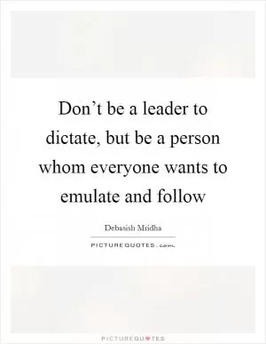 Don’t be a leader to dictate, but be a person whom everyone wants to emulate and follow Picture Quote #1