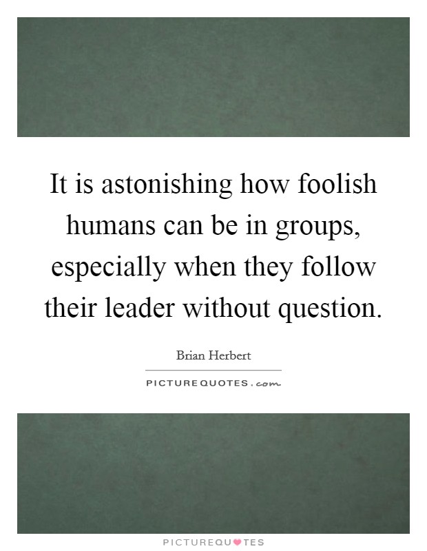 It is astonishing how foolish humans can be in groups, especially when they follow their leader without question. Picture Quote #1
