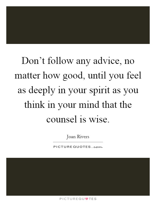Don't follow any advice, no matter how good, until you feel as deeply in your spirit as you think in your mind that the counsel is wise. Picture Quote #1