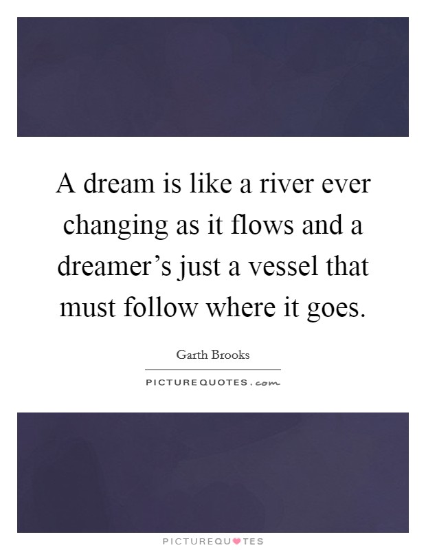 A dream is like a river ever changing as it flows and a dreamer's just a vessel that must follow where it goes. Picture Quote #1