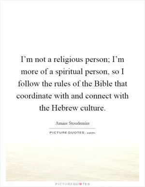 I’m not a religious person; I’m more of a spiritual person, so I follow the rules of the Bible that coordinate with and connect with the Hebrew culture Picture Quote #1