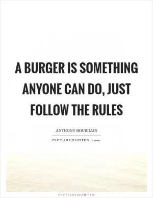 A burger is something anyone can do, just follow the rules Picture Quote #1