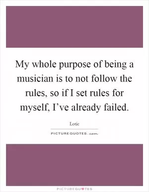 My whole purpose of being a musician is to not follow the rules, so if I set rules for myself, I’ve already failed Picture Quote #1