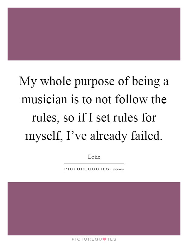 My whole purpose of being a musician is to not follow the rules, so if I set rules for myself, I've already failed. Picture Quote #1