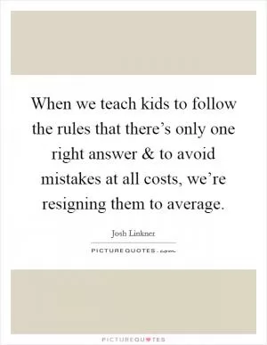 When we teach kids to follow the rules that there’s only one right answer and to avoid mistakes at all costs, we’re resigning them to average Picture Quote #1