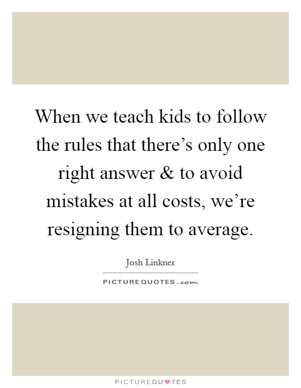 When we teach kids to follow the rules that there's only one right answer and to avoid mistakes at all costs, we're resigning them to average. Picture Quote #1