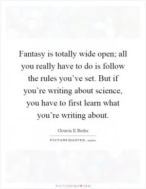 Fantasy is totally wide open; all you really have to do is follow the rules you’ve set. But if you’re writing about science, you have to first learn what you’re writing about Picture Quote #1