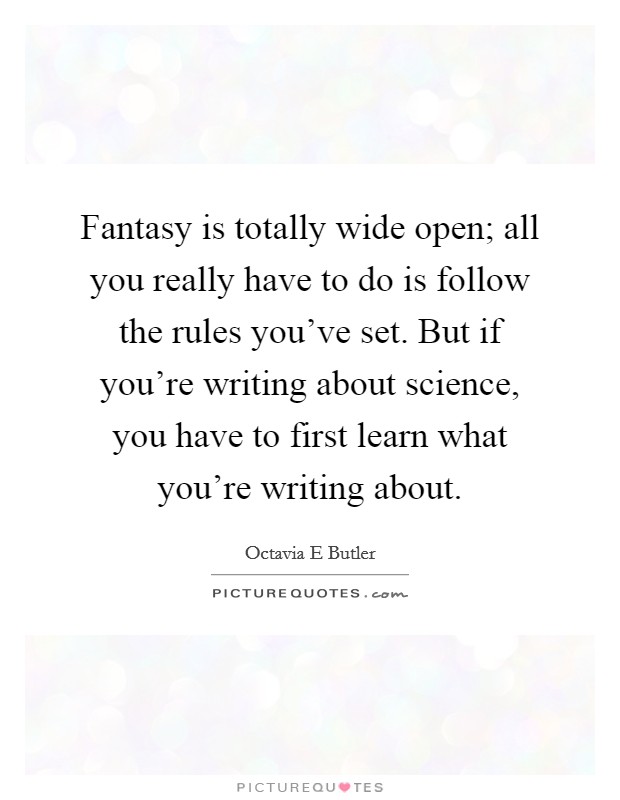 Fantasy is totally wide open; all you really have to do is follow the rules you've set. But if you're writing about science, you have to first learn what you're writing about. Picture Quote #1