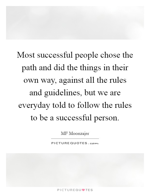 Most successful people chose the path and did the things in their own way, against all the rules and guidelines, but we are everyday told to follow the rules to be a successful person. Picture Quote #1