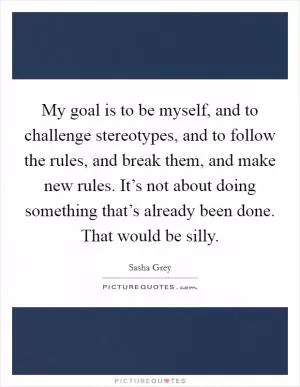 My goal is to be myself, and to challenge stereotypes, and to follow the rules, and break them, and make new rules. It’s not about doing something that’s already been done. That would be silly Picture Quote #1