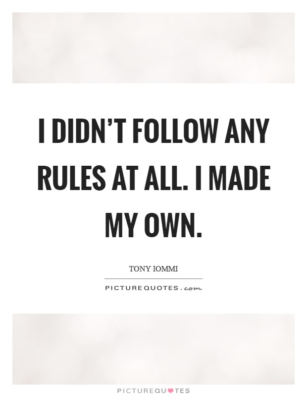 I didn't follow any rules at all. I made my own. Picture Quote #1