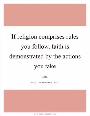 If religion comprises rules you follow, faith is demonstrated by the actions you take Picture Quote #1