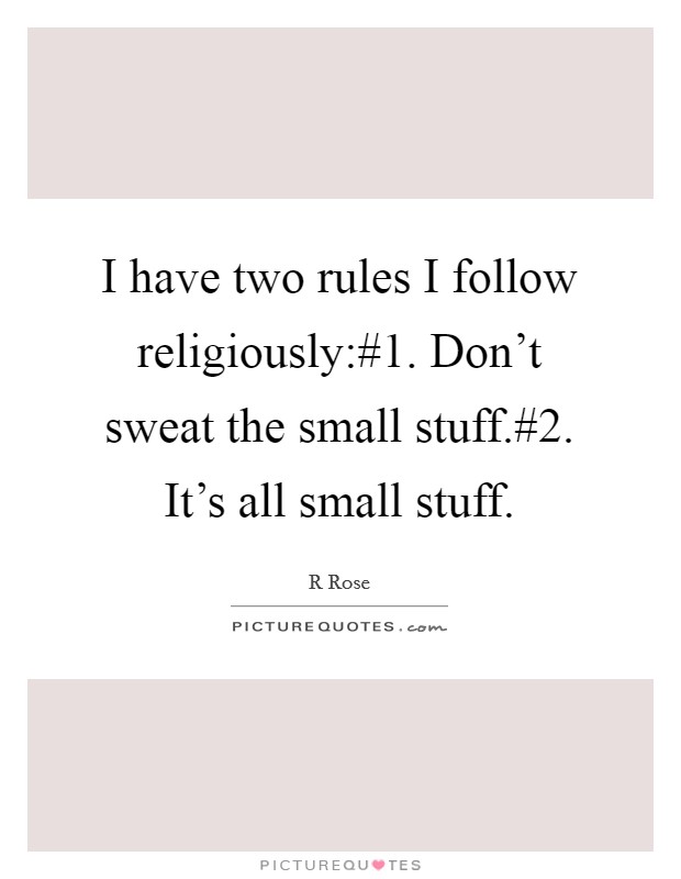 I have two rules I follow religiously:#1. Don't sweat the small stuff.#2. It's all small stuff. Picture Quote #1