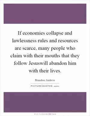 If economies collapse and lawlessness rules and resources are scarce, many people who claim with their mouths that they follow Jesuswill abandon him with their lives Picture Quote #1