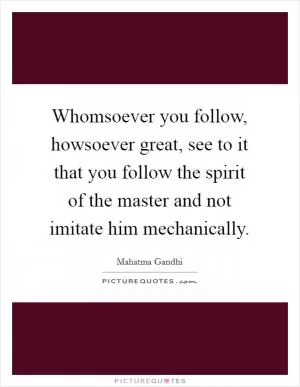 Whomsoever you follow, howsoever great, see to it that you follow the spirit of the master and not imitate him mechanically Picture Quote #1
