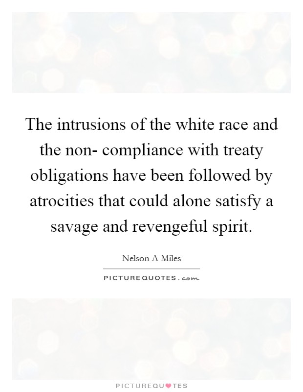 The intrusions of the white race and the non- compliance with treaty obligations have been followed by atrocities that could alone satisfy a savage and revengeful spirit. Picture Quote #1