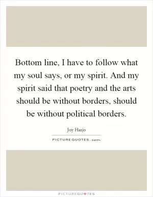 Bottom line, I have to follow what my soul says, or my spirit. And my spirit said that poetry and the arts should be without borders, should be without political borders Picture Quote #1
