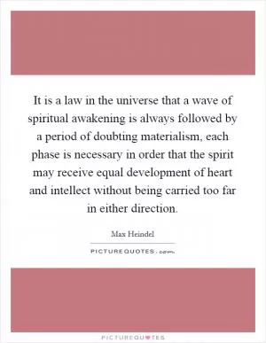 It is a law in the universe that a wave of spiritual awakening is always followed by a period of doubting materialism, each phase is necessary in order that the spirit may receive equal development of heart and intellect without being carried too far in either direction Picture Quote #1
