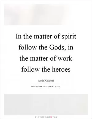 In the matter of spirit follow the Gods, in the matter of work follow the heroes Picture Quote #1