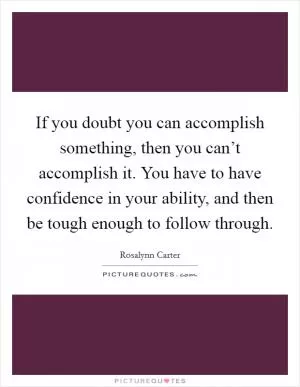 If you doubt you can accomplish something, then you can’t accomplish it. You have to have confidence in your ability, and then be tough enough to follow through Picture Quote #1