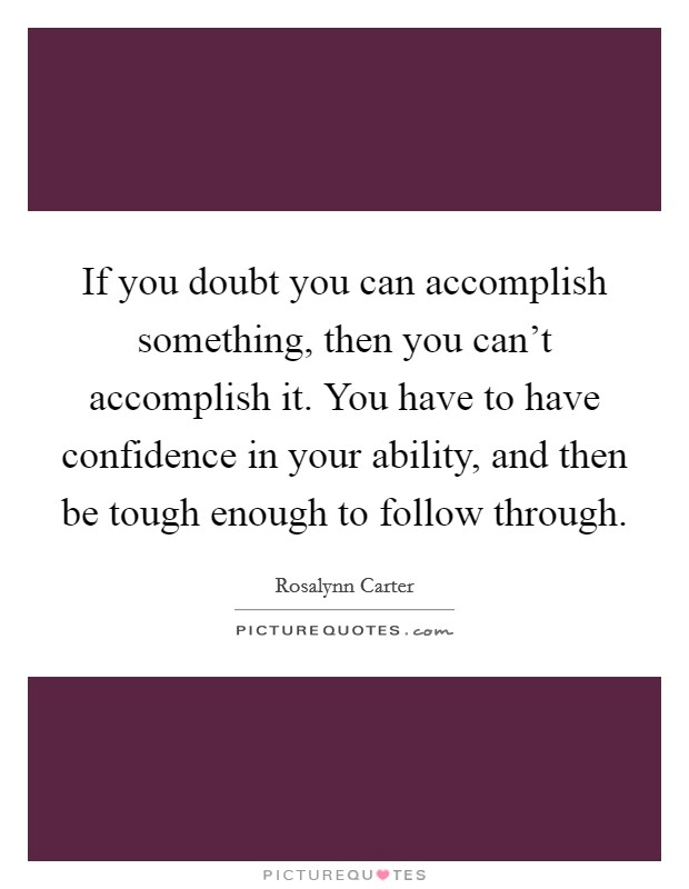 If you doubt you can accomplish something, then you can't accomplish it. You have to have confidence in your ability, and then be tough enough to follow through. Picture Quote #1