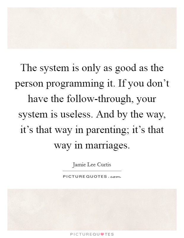 The system is only as good as the person programming it. If you don't have the follow-through, your system is useless. And by the way, it's that way in parenting; it's that way in marriages. Picture Quote #1