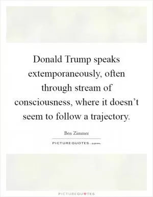 Donald Trump speaks extemporaneously, often through stream of consciousness, where it doesn’t seem to follow a trajectory Picture Quote #1