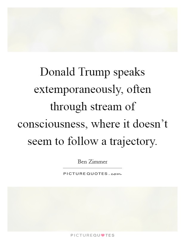 Donald Trump speaks extemporaneously, often through stream of consciousness, where it doesn't seem to follow a trajectory. Picture Quote #1